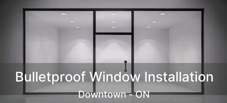  Bulletproof Window Installation Downtown - ON