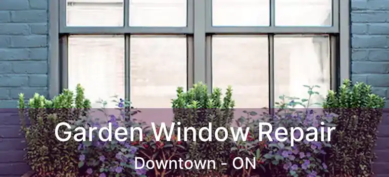 Garden Window Repair Downtown - ON